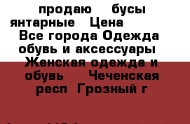 продаю    бусы янтарные › Цена ­ 2 000 - Все города Одежда, обувь и аксессуары » Женская одежда и обувь   . Чеченская респ.,Грозный г.